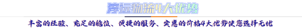 淳遠(yuǎn)物流4大優(yōu)勢*豐富的經(jīng)驗(yàn)、充足的艙位、便捷的服務(wù)、實(shí)惠的價(jià)格4大優(yōu)勢讓您選擇無憂